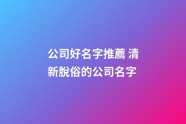 公司好名字推薦 清新脫俗的公司名字-第1張-公司起名-玄機派